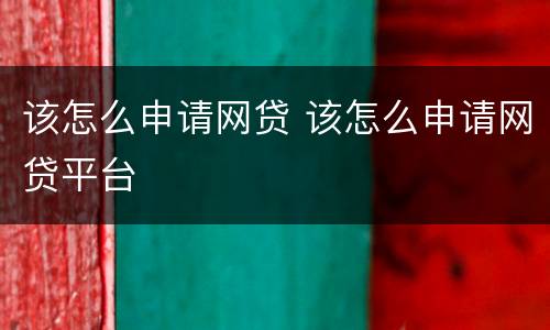 该怎么申请网贷 该怎么申请网贷平台