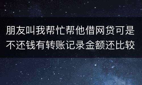 朋友叫我帮忙帮他借网贷可是不还钱有转账记录金额还比较大需要怎么样把钱要回来