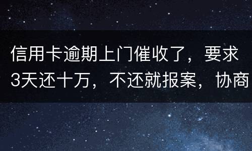 信用卡逾期上门催收了，要求3天还十万，不还就报案，协商每个月还都不行，会不会报案