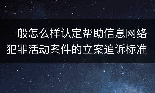 一般怎么样认定帮助信息网络犯罪活动案件的立案追诉标准