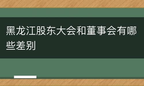 黑龙江股东大会和董事会有哪些差别