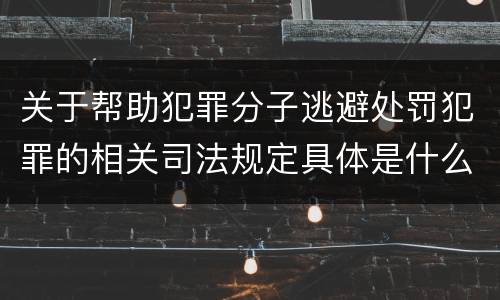 关于帮助犯罪分子逃避处罚犯罪的相关司法规定具体是什么主要内容