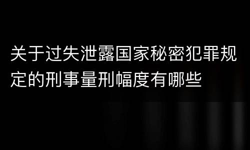 关于过失泄露国家秘密犯罪规定的刑事量刑幅度有哪些