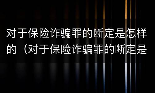 对于保险诈骗罪的断定是怎样的（对于保险诈骗罪的断定是怎样的认定）