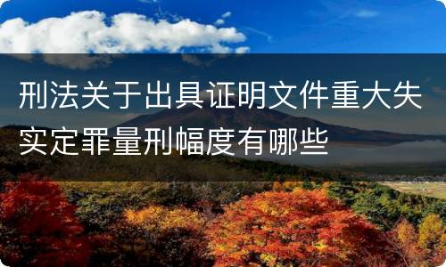 刑法关于出具证明文件重大失实定罪量刑幅度有哪些