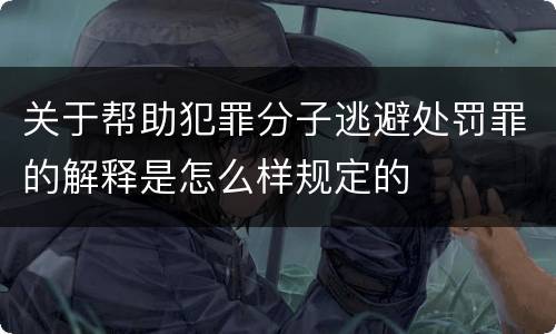 关于帮助犯罪分子逃避处罚罪的解释是怎么样规定的