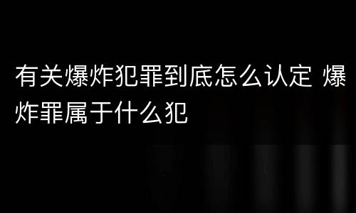 有关爆炸犯罪到底怎么认定 爆炸罪属于什么犯