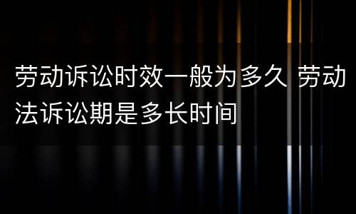 劳动诉讼时效一般为多久 劳动法诉讼期是多长时间