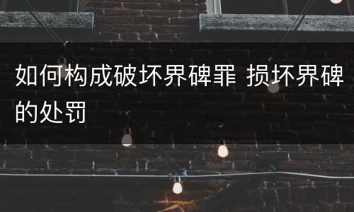 如何构成破坏界碑罪 损坏界碑的处罚