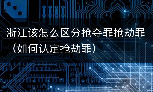 浙江该怎么区分抢夺罪抢劫罪（如何认定抢劫罪）