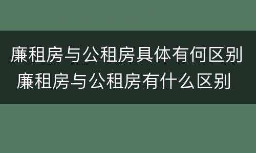 廉租房与公租房具体有何区别 廉租房与公租房有什么区别