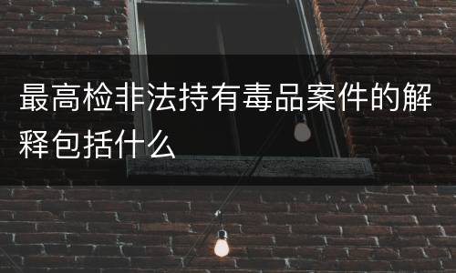 最高检非法持有毒品案件的解释包括什么