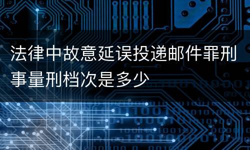 法律中故意延误投递邮件罪刑事量刑档次是多少