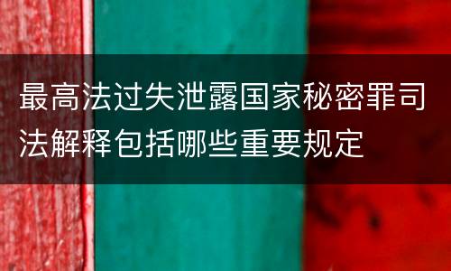 最高法过失泄露国家秘密罪司法解释包括哪些重要规定
