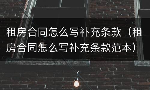 租房合同怎么写补充条款（租房合同怎么写补充条款范本）
