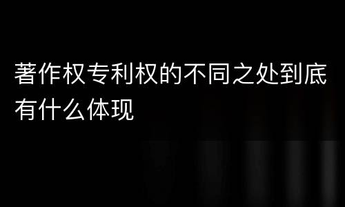 著作权专利权的不同之处到底有什么体现
