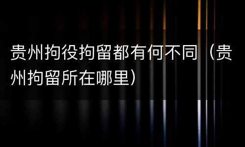 贵州拘役拘留都有何不同（贵州拘留所在哪里）