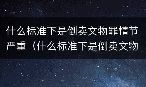 什么标准下是倒卖文物罪情节严重（什么标准下是倒卖文物罪情节严重的）
