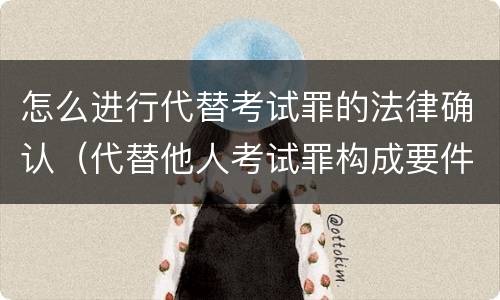 怎么进行代替考试罪的法律确认（代替他人考试罪构成要件）
