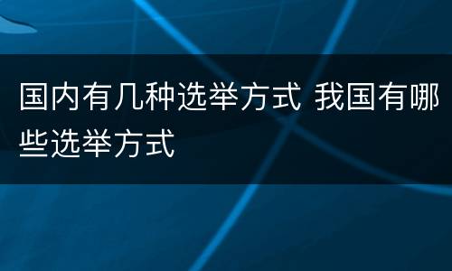 国内有几种选举方式 我国有哪些选举方式