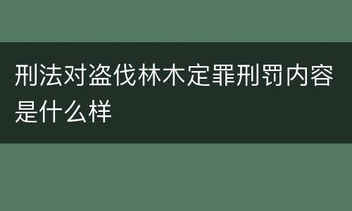 刑法对盗伐林木定罪刑罚内容是什么样