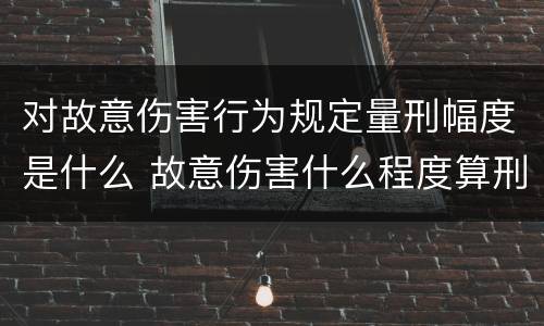 对故意伤害行为规定量刑幅度是什么 故意伤害什么程度算刑事