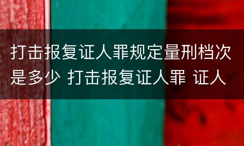打击报复证人罪规定量刑档次是多少 打击报复证人罪 证人的范围