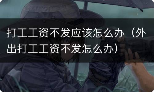 打工工资不发应该怎么办（外出打工工资不发怎么办）