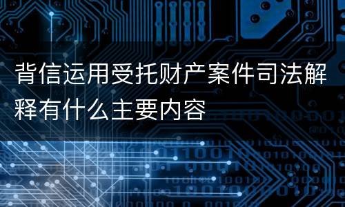 背信运用受托财产案件司法解释有什么主要内容
