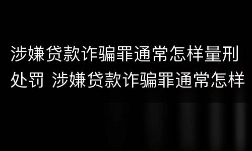涉嫌贷款诈骗罪通常怎样量刑处罚 涉嫌贷款诈骗罪通常怎样量刑处罚案例