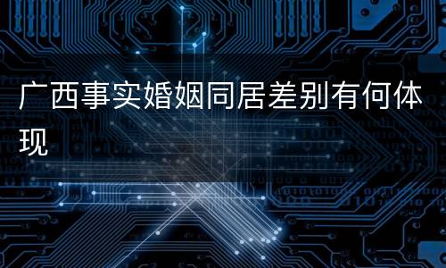 广西事实婚姻同居差别有何体现