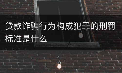 贷款诈骗行为构成犯罪的刑罚标准是什么