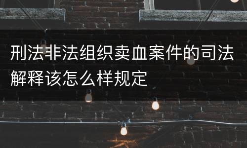 刑法非法组织卖血案件的司法解释该怎么样规定