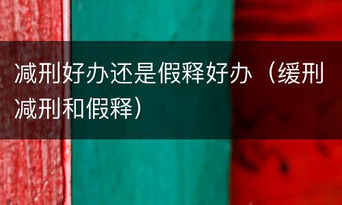 减刑好办还是假释好办（缓刑减刑和假释）