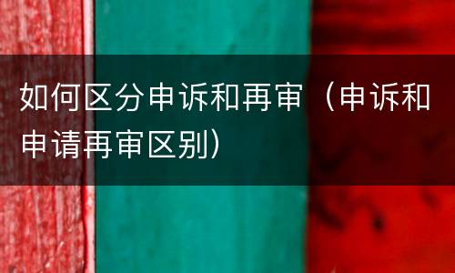 如何区分申诉和再审（申诉和申请再审区别）