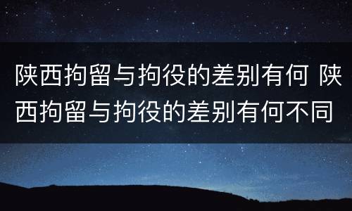 陕西拘留与拘役的差别有何 陕西拘留与拘役的差别有何不同