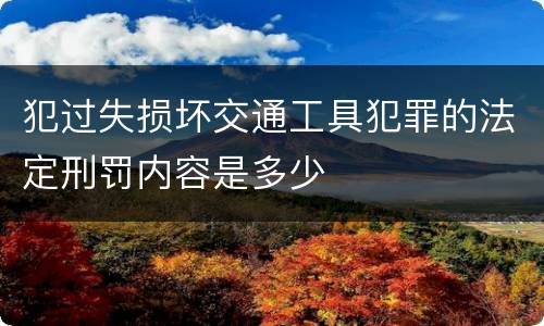犯过失损坏交通工具犯罪的法定刑罚内容是多少