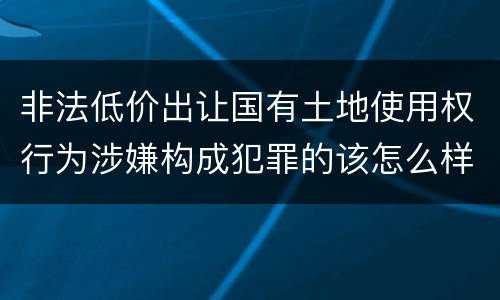 非法低价出让国有土地使用权行为涉嫌构成犯罪的该怎么样判