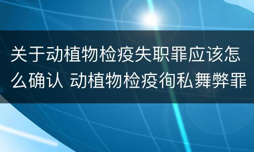 关于动植物检疫失职罪应该怎么确认 动植物检疫徇私舞弊罪与动植物检疫失职罪的区别在于