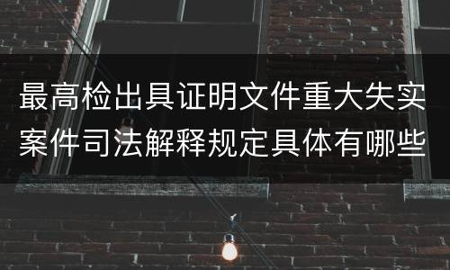 最高检出具证明文件重大失实案件司法解释规定具体有哪些内容