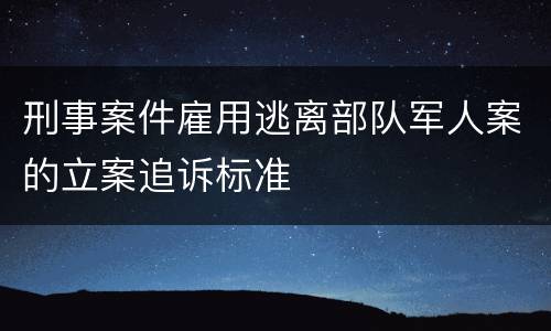 刑事案件雇用逃离部队军人案的立案追诉标准