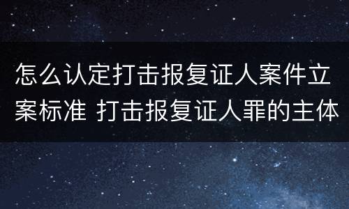 怎么认定打击报复证人案件立案标准 打击报复证人罪的主体
