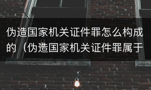 伪造国家机关证件罪怎么构成的（伪造国家机关证件罪属于）