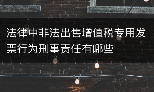 法律中非法出售增值税专用发票行为刑事责任有哪些