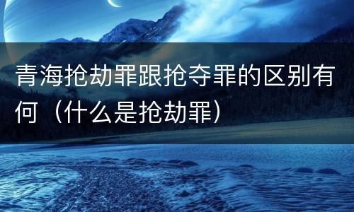 青海抢劫罪跟抢夺罪的区别有何（什么是抢劫罪）