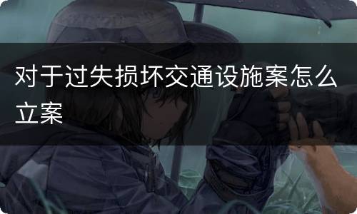 对于过失损坏交通设施案怎么立案