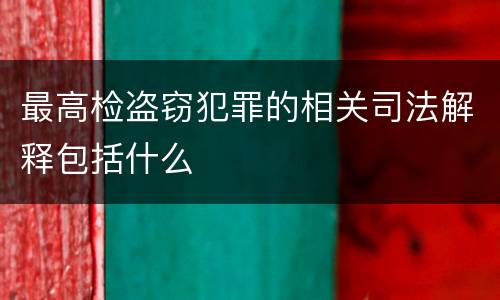 最高检盗窃犯罪的相关司法解释包括什么