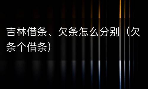 吉林借条、欠条怎么分别（欠条个借条）