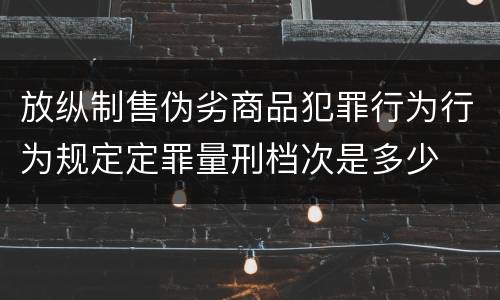 放纵制售伪劣商品犯罪行为行为规定定罪量刑档次是多少