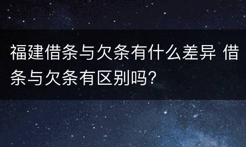 福建借条与欠条有什么差异 借条与欠条有区别吗?